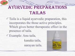 Ayurvedic preparations
tailas
Taila is a liquid ayurvedic praparation, this
incorporates the those active principles.
Which gives better therapeutic effect in the
presence of taila.
Example: Anu taila,
kanaka taila,
narayan taila.
 