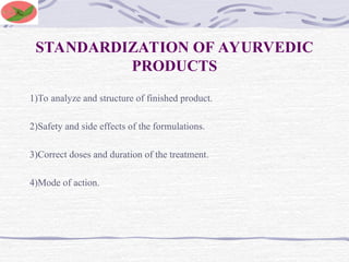 STANDARDIZATION OF AYURVEDIC
PRODUCTS
1)To analyze and structure of finished product.
2)Safety and side effects of the formulations.
3)Correct doses and duration of the treatment.
4)Mode of action.
 