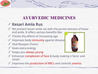 AYURVEDIC MEDICINES
Kesari Amla Rus
We present kesari amla ras with the purest extracts of kesar
and amla. It offers various benefits like:
Checks the effects of increasing age
Improves body immunity against diseases
Vital Rasayan (Tonic)
Gives extra energy
Keeps you always young
Enhances complexion of face & body making it fairer and
smart
Improves the production of RBCs and controls anemia
 