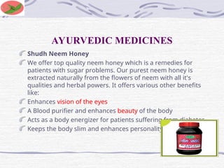 AYURVEDIC MEDICINES
Shudh Neem Honey
We offer top quality neem honey which is a remedies for
patients with sugar problems. Our purest neem honey is
extracted naturally from the flowers of neem with all it's
qualities and herbal powers. It offers various other benefits
like:
Enhances vision of the eyes
A Blood purifier and enhances beauty of the body
Acts as a body energizer for patients suffering from diabetes
Keeps the body slim and enhances personality
 