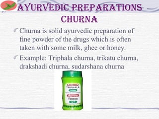 Ayurvedic preparations
Churna
Churna is solid ayurvedic preparation of
fine powder of the drugs which is often
taken with some milk, ghee or honey.
Example: Triphala churna, trikatu churna,
drakshadi churna, sudarshana churna
 