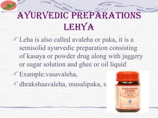 Ayurvedic preparations
lehya
Leha is also called avaleha or paka, it is a
semisolid ayurvedic preparation consisting
of kasaya or powder drug along with jaggery
or sugar solution and ghee or oil liquid
Example:vasavaleha,
dhrakshaavaleha, musalipaka, suvernavaleha.
 