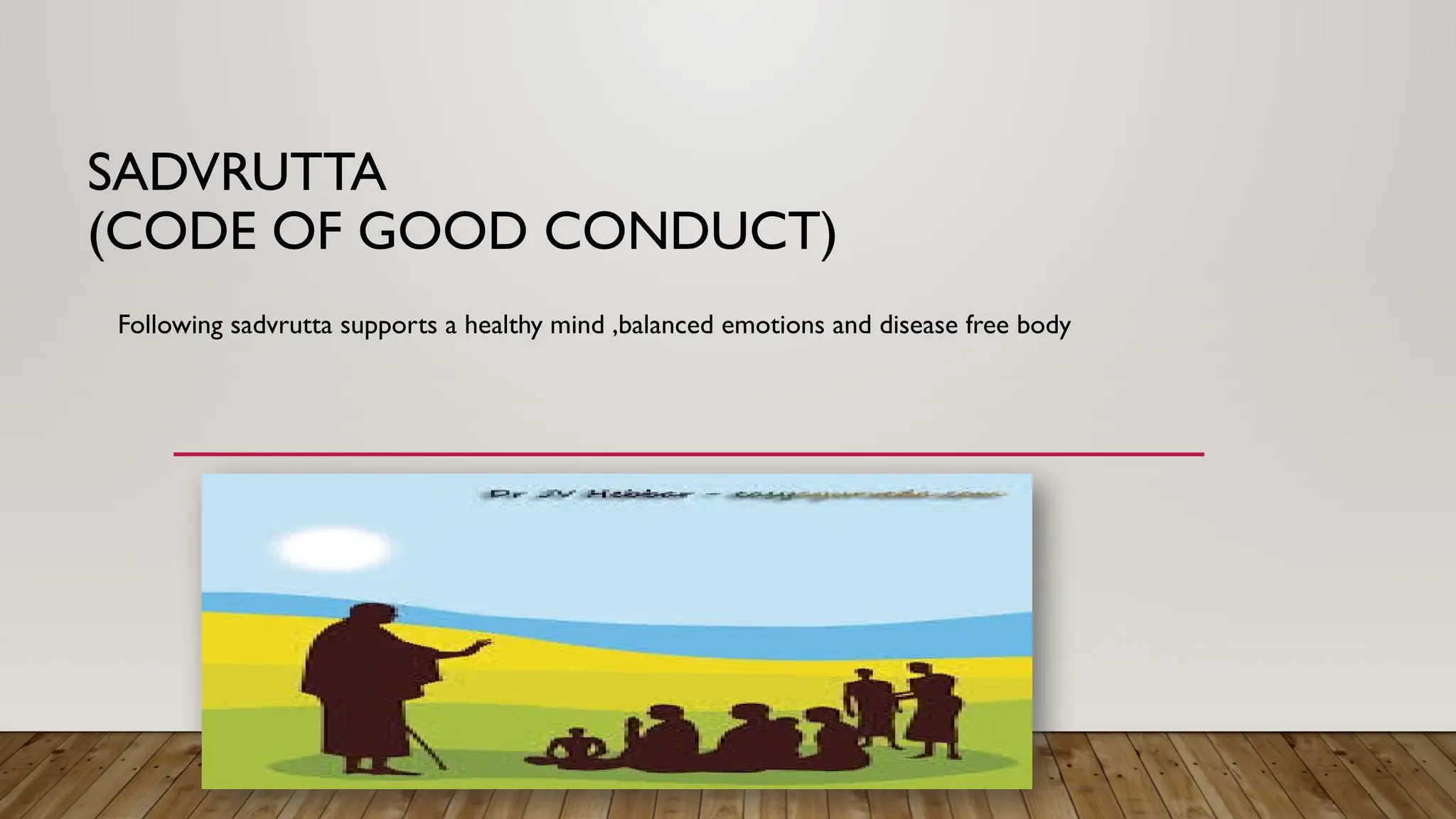 SADVRUTTA
(CODE OF GOOD CONDUCT)
Following sadvrutta supports a healthy mind ,balanced emotions and disease free body
 
