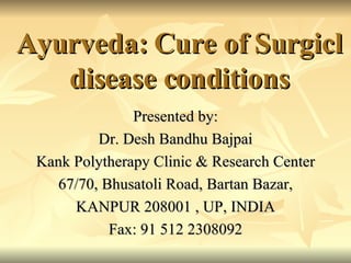 Ayurveda: Cure of Surgicl disease conditions Presented by: Dr. Desh Bandhu Bajpai Kank Polytherapy Clinic & Research Center 67/70, Bhusatoli Road, Bartan Bazar, KANPUR 208001 , UP, INDIA Fax: 91 512 2308092 