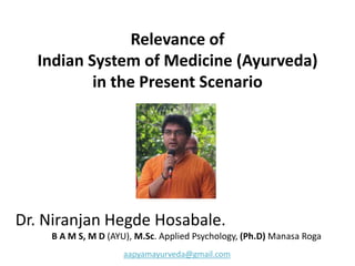 Relevance of
Indian System of Medicine (Ayurveda)
in the Present Scenario
Dr. Niranjan Hegde Hosabale.
B A M S, M D (AYU), M.Sc. Applied Psychology, (Ph.D) Manasa Roga
aapyamayurveda@gmail.com
 