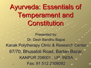 Ayurveda: Essentials of
    Temperament and
       Constitution
                Presented by:
           Dr. Desh Bandhu Bajpai
Kanak Polytherapy Clinic & Research Center
 67/70, Bhusatoli Road, Bartan Bazar,
       KANPUR 208001 , UP, INDIA
          Fax: 91 512 2308092