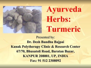 Presented by: Dr. Desh Bandhu Bajpai Kanak Polytherapy Clinic & Research Center 67/70, Bhusatoli Road, Baratan Bazar, KANPUR 208001, UP, INDIA Fax: 91 512 2308092 Ayurveda  Herbs: Turmeric 