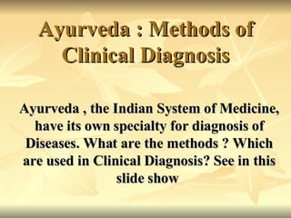 Ayurveda : Methods of Clinical Diagnosis Ayurveda , the Indian System of Medicine, have its own specialty for diagnosis of Diseases. What are the methods ? Which are used in Clinical Diagnosis? See in this slide show  
