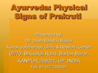 Ayurveda: Physical Signs of Prakruti  Presented by: Dr. Desh Bandhu Bajpai Kanak polytherapy Clinic & Researh Center 67/70, Bhusatoli Road, Bartan Bazar, KANPUR 208001, UP. INDIA Fax: 91 512 2308092 