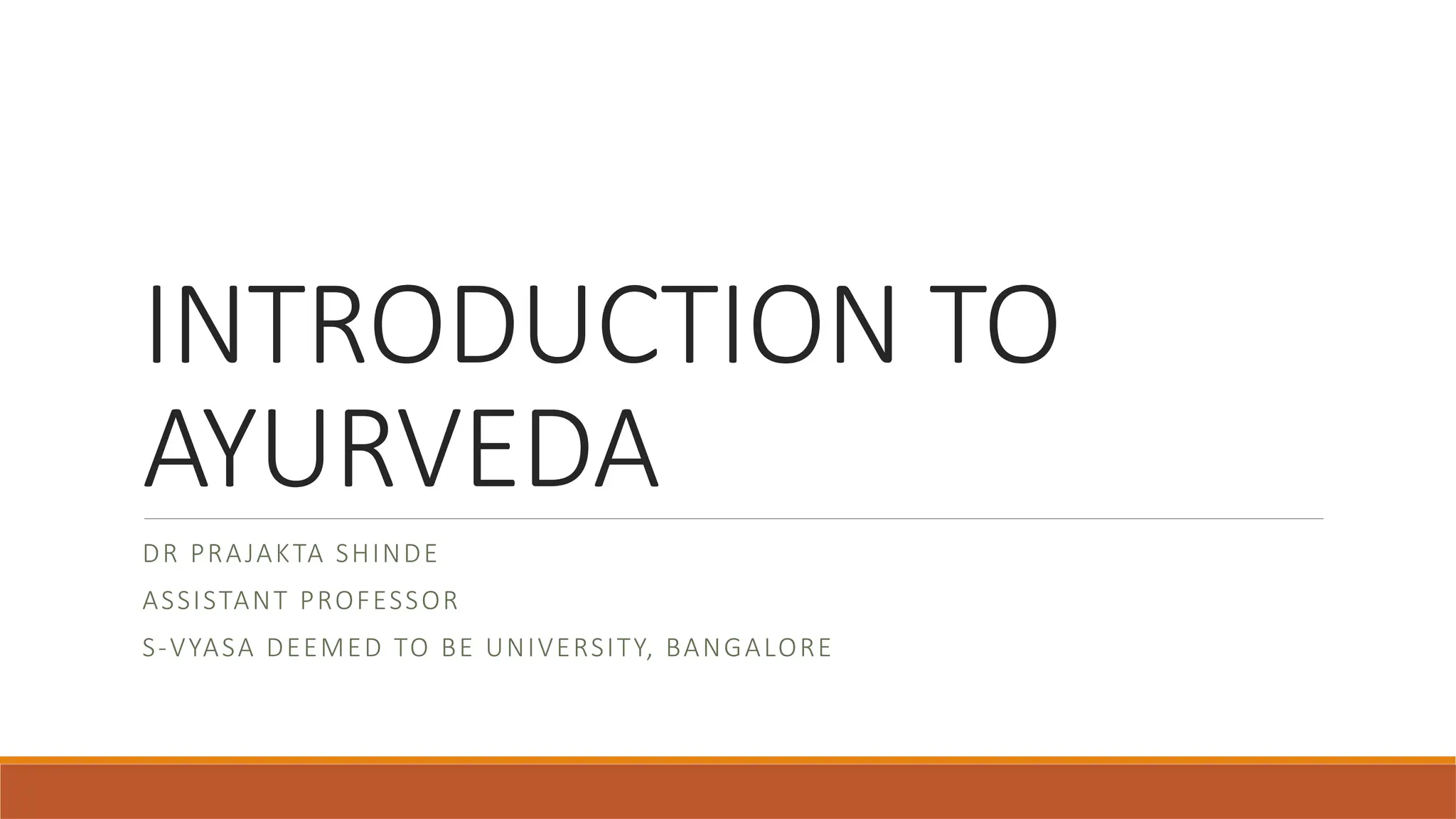 INTRODUCTION TO
AYURVEDA
DR PRAJAKTA SHINDE
ASSISTANT PROFESSOR
S-VYASA DEEMED TO BE UNIVERSITY, BANGALORE
 