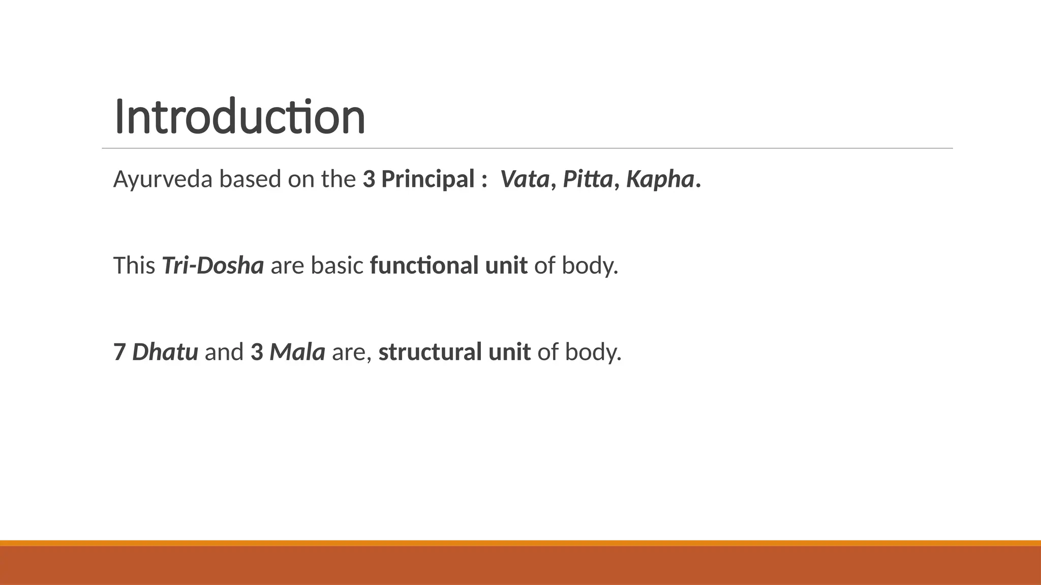 Introduction
Ayurveda based on the 3 Principal : Vata, Pitta, Kapha.
This Tri-Dosha are basic functional unit of body.
7 Dhatu and 3 Mala are, structural unit of body.
 