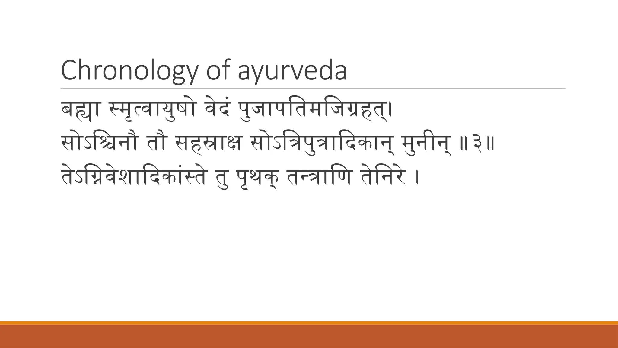 Chronology of ayurveda
बह्या स्मृत्वायुषो वेदं पुजापतिमजिग्रहत्।
सोऽश्चिनौ तौ सहस्राक्ष सोऽत्रिपुत्रादिकान् मुनीन् ॥३॥
तेऽग्निवेशादिकांस्ते तु पृथक् तन्त्राणि तेनिरे ।
 