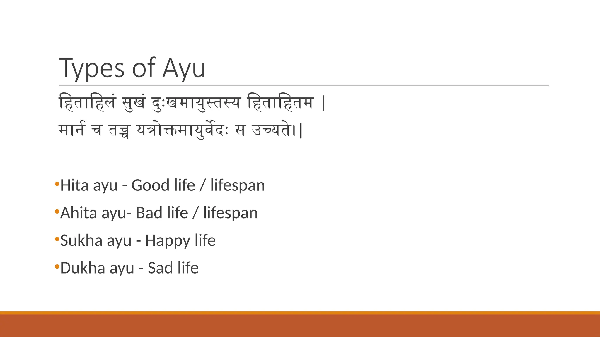 Types of Ayu
हिताहिलं सुखं दुःखमायुस्तस्य हिताहितम |
मार्न च तच्च यत्रोक्तमायुर्वेदः स उच्यते।|
•Hita ayu - Good life / lifespan
•Ahita ayu- Bad life / lifespan
•Sukha ayu - Happy life
•Dukha ayu - Sad life
 