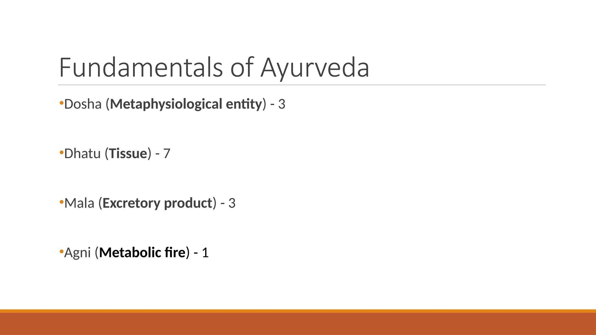 Fundamentals of Ayurveda
•Dosha (Metaphysiological entity) - 3
•Dhatu (Tissue) - 7
•Mala (Excretory product) - 3
•Agni (Metabolic fire) - 1
 