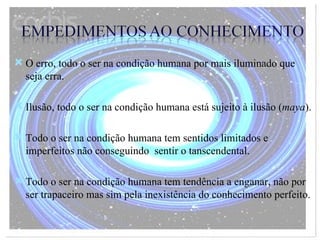 O erro, todo o ser na condição humana por mais iluminado que seja erra. Ilusão, todo o ser na condição humana está sujeito à ilusão ( maya ).   Todo o ser na condição humana tem sentidos limitados e imperfeitos não conseguindo  sentir o tanscendental. Todo o ser na condição humana tem tendência a enganar, não por ser trapaceiro mas sim pela inexistência do conhecimento perfeito. 