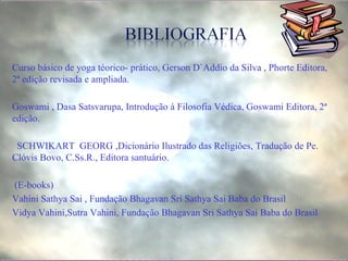 Curso básico de yoga téorico- prático, Gerson D`Addio da Silva , Phorte Editora, 2ª edição revisada e ampliada. Goswami , Dasa Satsvarupa, Introdução à Filosofia Védica, Goswami Editora, 2ª edição. SCHWIKART  GEORG ,Dicionário Ilustrado das Religiões,   Tradução de Pe. Clóvis Bovo, C.Ss.R., Editora santuário.   (E-books) Vahini Sathya Sai ,  Fundação Bhagavan Sri Sathya Sai Baba do Brasil Vidya Vahini,Sutra Vahini, Fundação Bhagavan Sri Sathya Sai Baba do Brasil    