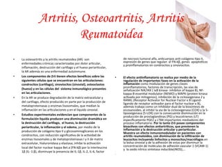 • La 
Artritis, Osteoartritis, Artritis 
Reumatoidea 
osteoartri*s 
y 
la 
artri*s 
reumatoidea 
(AR) 
son 
enfermedades 
crónicas 
caracterizadas 
por 
dolor 
ar*cular, 
inflamación, 
destrucción 
del 
car<lago 
y 
el 
hueso 
periar*cular, 
la 
AR 
además 
es 
una 
enfermedad 
autoinmune. 
• Los 
componentes 
de 
Zrii 
/enen 
efectos 
benéficos 
sobre 
las 
siguientes 
células 
que 
se 
encuentran 
en 
las 
ar/culaciones: 
condrocitos 
(car;lago), 
sinoviocitos 
(sinovial), 
osteoclastos 
(hueso) 
y 
en 
las 
células 
del 
sistema 
inmunológico 
presentes 
en 
las 
ar/culaciones. 
• En 
la 
AR 
se 
produce 
degradación 
de 
la 
matriz 
extracelular 
y 
del 
car<lago, 
efecto 
producido 
en 
parte 
por 
la 
producción 
de 
metaloproteinasas 
y 
enzimas 
lisosomales, 
que 
median 
la 
inflamación 
en 
las 
ar*culaciones 
y 
en 
el 
líquido 
sinovial. 
• Estudios 
experimentales 
evidencian 
que 
componentes 
de 
la 
formulación 
liquida 
producen 
una 
disminución 
dramá/ca 
en 
la 
destrucción 
del 
car;lago, 
el 
hueso, 
la 
destrucción 
periar/cular, 
la 
inflamación 
y 
el 
edema, 
por 
medio 
de 
la 
producción 
de 
colágeno 
*po 
II 
y 
glicosaminoglicanos 
en 
los 
condrocitos, 
con 
reducción 
significa*va 
de 
la 
ac*vidad 
de 
enzimas 
lisosomales 
y 
de 
metaloproteinasas 
I 
y 
II 
de 
matriz 
extracelular, 
hialuronidasa 
y 
elastasa; 
inhibe 
la 
ac*vación 
local 
del 
factor 
nuclear 
kappa 
Bet.a 
(FN-­‐kβ) 
por 
la 
interleucina 
1β 
(IL-­‐ 
1 
β), 
disminuye 
la 
presencia 
de 
IL-­‐1β, 
IL-­‐2, 
IL-­‐6, 
factor 
de 
necrosis 
tumoral 
alfa, 
an*cuerpos 
an*-­‐colágeno 
*po 
II, 
expresión 
de 
genes 
que 
regulan 
el 
FN-­‐kβ, 
genes 
apopto*cos 
y 
proinflamatorios 
en 
condrocitos 
y 
sinoviocitos. 
• El 
efecto 
an/inflamatorio 
se 
realiza 
por 
medio 
de 
la 
regulación 
de 
importantes 
fases 
en 
la 
ac/vación 
de 
la 
inflamación 
como 
modulación 
de 
genes 
claves 
proinflamatorios, 
factores 
de 
transcripción, 
las 
vías 
de 
señalización 
NIK/IKK 
( 
IκB 
kinase-­‐ 
inhibitor 
of 
kappa 
B), 
NF-­‐ 
kappa-­‐B 
essen*al 
modulator 
(NEMO) 
y 
MAPK 
(protein 
kinasa 
ac*vada 
por 
mitogenos), 
inhibición 
de 
la 
ciclooxigenasa 
2 
y 
RANKL 
(Receptor 
Ac*vator 
for 
Nuclear 
Factor 
κ 
B 
Ligand-­‐ 
ligando 
de 
receptor 
ac*vador 
para 
el 
factor 
nuclear 
κ 
B), 
además 
trabaja 
como 
un 
inhibidor 
dual 
de 
la 
biosíntesis 
de 
eicosanoides. 
al 
inhibir 
la 
via 
de 
la 
ciclooxigenasa 
(COX) 
y 
la 
5-­‐ 
lipooxigenasa 
(5-­‐LOX) 
con 
la 
consecuente 
disminución 
en 
la 
producción 
de 
prostaglandinas 
(PG) 
y 
leucotrienos 
(LT) 
específicamente 
PGE2 
y 
LTB4 
importantes 
mediadores 
del 
proceso 
inflamatorio. 
Por 
lo 
tanto 
Zrii 
posee 
componentes 
bioac/vos 
con 
efectos 
an/artrí/cos, 
que 
previenen 
la 
inflamación 
y 
la 
destrucción 
ar/cular 
y 
periar/cular. 
Muestra 
un 
efecto 
inmunomodulador 
en 
pacientes 
con 
artri/s 
reumatoidea, 
con 
disminución 
de 
la 
infiltración 
de 
leucocitos 
incluyendo 
linfocitos 
y 
monocitos/macrófagos 
en 
la 
bolsa 
sinovial 
y 
de 
la 
adhesión 
de 
estas 
por 
disminuir 
la 
concentración 
de 
moléculas 
de 
adhesión 
vascular 
1 
(VCAM-­‐1) 
y 
la 
oxido 
nítrico 
sintetasa 
inducible(iNOS),… 
. 
 