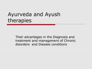 Ayurveda and Ayush
therapies
Their advantages in the Diagnosis and
treatment and management of Chronic
disorders and Disease conditions
 