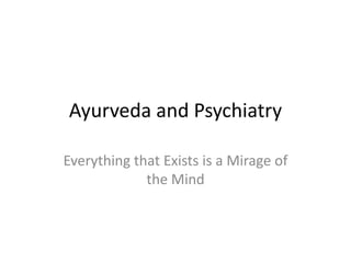 Ayurveda and Psychiatry

Everything that Exists is a Mirage of
             the Mind
 