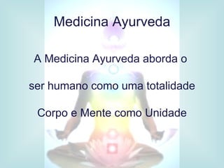 Medicina Ayurveda

A Medicina Ayurveda aborda o

ser humano como uma totalidade

 Corpo e Mente como Unidade
 