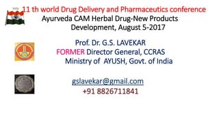 11 th world Drug Delivery and Pharmaceutics conference
Ayurveda CAM Herbal Drug-New Products
Development, August 5-2017
Prof. Dr. G.S. LAVEKAR
FORMER Director General, CCRAS
Ministry of AYUSH, Govt. of India
 