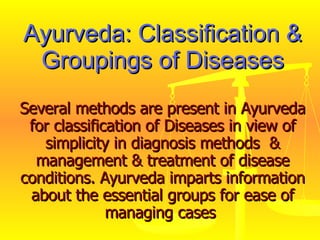 Ayurveda: Classification & Groupings of Diseases Several methods are present in Ayurveda for classification of Diseases in view of simplicity in diagnosis methods  & management & treatment of disease conditions. Ayurveda imparts information about the essential groups for ease of managing cases  