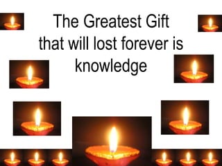 The Greatest Gift
that will lost forever is
knowledge
 