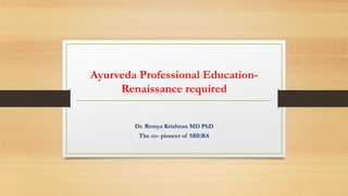 Ayurveda Professional Education-
Renaissance required
Dr. Remya Krishnan MD PhD
The co- pioneer of SBEBA
 