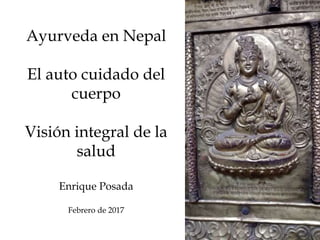 Ayurveda en Nepal
El auto cuidado del
cuerpo
Visión integral de la
salud
Enrique Posada
Febrero de 2017
 