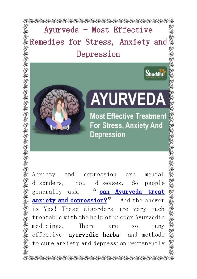 Ayurveda - Most Effective
Remedies for Stress, Anxiety and
Depression
Anxiety and depression are mental
disorders, not diseases. So people
generally ask, “ can Ayurveda treat
anxiety and depression?” And the answer
is Yes! These disorders are very much
treatable with the help of proper Ayurvedic
medicines. There are so many
effective ayurvedic herbs and methods
to cure anxiety and depression permanently
 