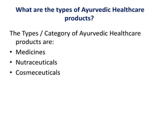 What are the types of Ayurvedic Healthcare
products?
The Types / Category of Ayurvedic Healthcare
products are:
• Medicines
• Nutraceuticals
• Cosmeceuticals
 