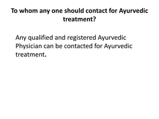 To whom any one should contact for Ayurvedic
treatment?
Any qualified and registered Ayurvedic
Physician can be contacted for Ayurvedic
treatment.
 