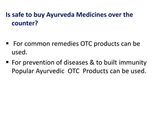 Is safe to buy Ayurveda Medicines over the
counter?
 For common remedies OTC products can be
used.
 For prevention of diseases & to built immunity
Popular Ayurvedic OTC Products can be used.
 