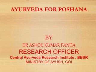 AYURVEDA FOR POSHANA
BY
DR ASHOK KUMAR PANDA
RESEARCH OFFICER
Central Ayurveda Research Institute , BBSR
MINISTRY OF AYUSH, GOI
 