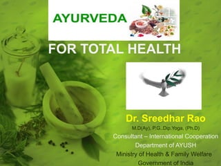 FOR TOTAL HEALTH




           Dr. Sreedhar Rao
             M.D(Ay), P.G..Dip.Yoga, (Ph.D)
       Consultant – International Cooperation
               Department of AYUSH
        Ministry of Health & Family Welfare
                Government of India
 