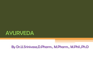 AYURVEDA
By Dr.U.Srinivasa,D.Pharm., M.Pharm., M.Phil.,Ph.D
 