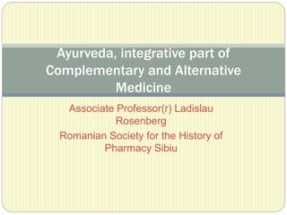 Associate Professor(r) Ladislau
Rosenberg
Romanian Society for the History of
Pharmacy Sibiu
Ayurveda, integrative part of
Complementary and Alternative
Medicine
 