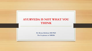AYURVEDA IS NOT WHAT YOU
THINK
Dr. Remya Krishnan MD PhD
The Co-pioneer of SBEBA
 