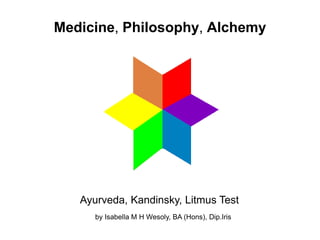 Ayurveda, Kandinsky, Litmus Test
Medicine, Philosophy, Alchemy
by Isabella M H Wesoly, BA (Hons), Dip.Iris
 