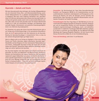 Ayurveda-Kongress 2016
Ayurveda – damals und heute
Wie kann Ayurveda positiv dazu beitragen, den heutigen Alltagsproblemen
wie z.B. chronischer Stress, Reiz- und Informationsüberflutung, zuneh-
mende Volkskrankheiten bis zu globalen Umweltproblemen erfolgreich
zu begegnen? Wie kann unser modernes Verständnis vom „gesunden“
Leben mit Hilfe des Jahrtausende alten Wissens des Ayurveda wieder ins
richtige Licht gerückt werden, damit nicht nur der einzelne Mensch, son-
dern alles Leben auf der Erde gesunden kann? An diesem Wochenende
erhältst du in über 40 interessanten Vorträgen und Workshops dazu
wertvolle Impulse, Informationen und praktische Anwendungsmöglich-
keiten von erfahrenen Ayurvedaexperten.
Für Teilnehmer mit wenig oder keinen Ayurveda Vorkenntnissen gibt es
am Freitag extra Einführungsvorträge in die ayurvedische Gesundheits-
lehre, die mit E gekennzeichnet sind. Dort bekommst du als Ayurveda-
Neuling die Ayurveda-Grundlagen in komprimierter Form, so dass du
den weiteren Kongressbeiträgen gut folgen kannst.
Gleich zu Beginn gibt es am Freitag ein Highlight in Form eines offenen
Forums zum Thema „Ayurveda, vegane Lebensweise, Ayurveda vegan“.
Abschließen wird der Kongress mit einer interessanten Podiumsdiskussion
zum Thema: „Traditioneller Ayurveda im Fokus der neuen Zeit und Heil-
medizin der Zukunft?“ Dazwischen liegen zahlreiche Workshops und Vor-
träge zum weiten Spektrum des Ayurveda.
Das Ayurveda Angebot wird ideal ergänzt durch Dosha-spezifische Yo-
gastunden, die Praxis von Meditation und Mantra-Singen, Kurzkonsul-
tationen zum Kennenlernen der eigenen Konstitution und ayurvedisch-
vegetarisch-vegane Vollwertkost aus unserer zertifizierten Bio-Küche. In
einem speziell eingerichteten Lounge-Bereich kann man sich zwischen-
durch bei einer Massage entspannen oder bei ayurvedischem Tee und
Kuchen in Austausch gehen. – Freue dich auf einen vielfältigen inspirie-
renden Kongress mit anerkannten Ayurveda-Experten!
Veranstalter: Der Berufsverband der Yoga Vidya Gesundheitsberater,
Kursleiter und Therapeuten (BYVG) ist ein Zusammenschluss von Ge-
sundheitsberatern, Kursleitern, Lebensberatern und Therapeuten zur Ver-
breitung des Wissens, der Lehre, der Übungen und der Techniken des
ganzheitlichen Yoga, Ayurveda, der vedischen Wissenschaften und ver-
wandter Disziplinen auf ideeller Grundlage.
Veranstaltungsort: Das Haus Yoga Vidya e.V. Bad Meinberg ist eine spi-
rituell-alternative Begegnungsstätte für Kongresse, Seminare, Gastgrup-
pen und ein energetischer Kraftort mit einer besonderen Atmosphäre:
biologisch-vegetarische/vegane Verpflegung, rauch- und alkoholfrei,
wunderschön im idyllischen Teutoburger Wald Nähe Paderborn gelegen.
Es ist leicht zu erreichen: per Auto (B239), per Zug (Bahnhof Horn-Bad
Meinberg) oder Flugzeug (Flughafen Paderborn, von dort Zug bis Horn).
Genaue Anreiseinfos erhältst Du mit der Anmeldebestätigung.
Preise und Anmeldung: siehe Seite 15 und Rückseite.
32
 