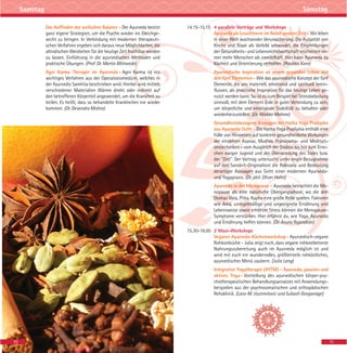 Das Auffinden der seelischen Balance - Der Ayurveda besitzt
ganz eigene Strategien, um die Psyche wieder ins Gleichge-
wicht zu bringen. In Verbindung mit modernen therapeuti-
schen Verfahren ergeben sich daraus neue Möglichkeiten, die
altindischen Weisheiten für die heutige Zeit fruchtbar werden
zu lassen. Einführung in die ayurvedischen Methoden und
praktische Übungen. (Prof. Dr. Martin Mittwede)
Agni Karma Therapie im Ayurveda - Agni Karma ist ein
wichtiges Verfahren aus der Operationsmedizin, welches in
der Ayurvedic Samhita beschrieben wird. Hierbei wird mittels
verschiedener Materialien Wärme direkt oder indirekt auf
den betroffenen Körperteil angewendet, um die Krankheit zu
heilen. Es heißt, dass so behandelte Krankheiten nie wieder
kommen. (Dr. Devendra Mishra)
14.15-15.15 4 parallele Vorträge und Workshops
Ayurveda als Leuchtturm im Nebel unserer Zeit - Wir leben
in einer Welt wachsender Verunsicherung. Die Autorität von
Kirche und Staat als Vorbild schwindet, die Empfehlungen
der Gesundheits- und Lebensmittelwirtschaft erscheinen im-
mer mehr Menschen als zweifelhaft. Hier kann Ayurveda zu
Klarheit und Orientierung verhelfen. (Ravidas Korn)
Ayurvedische Inspiration zu einem gesunden Leben mit
den fünf Elementen- Wie das ayurvedische Konzept der fünf
Elemente, die uns materiell, emotional und spirituell beein-
flussen, als praktische Inspiration für das heutige Leben ge-
nutzt werden kann. So ist es zum Beispiel bei Stressbelastung
sinnvoll, mit dem Element Erde in guter Verbindung zu sein,
um körperliche und emotionale Stabilität zu behalten oder
wiederherzustellen. (Dr. Wiebke Mohme)
Gesundheitsbezogene Aussagen der Hatha Yoga Pradipika
aus Ayurveda Sicht - Die Hatha Yoga Pradipika enthält eine
Fülle von Hinweisen auf konkrete gesundheitliche Wirkungen
der einzelnen Asanas, Mudras, Pranayama- und Meditati-
onstechniken - vom Ausgleich der Doshas bis hin zum Errei-
chen ewiger Jugend und der Überwindung des Todes bzw.
der "Zeit". Der Vortrag untersucht unter enger Bezugnahme
auf den Sanskrit-Originaltext die Relevanz und Bedeutung
derartiger Aussagen aus Sicht einer modernen Ayurveda-
und Yogapraxis. (Dr. phil. Oliver Hahn)
Ayurveda in der Menopause - Ayurveda betrachtet die Me-
nopause als eine natürliche Übergangsphase, wo die drei
Doshas Vata, Pitta, Kapha eine große Rolle spielen. Faktoren
wie Ama, unregelmäßige und ungeeignete Ernährung und
Lebensweise sowie erhöhter Stress können die Menopause-
Symptome verstärken. Hier erfährst du, wie Yoga, Ayurveda
und Ernährung helfen können. (Dr. Aruna Rajendran)
15.30-18.00 2 Maxi-Workshops
Veganer Ayurveda-Küchenworkshop- Ayurvedisch-vegane
Rohkostküche - Julia zeigt euch, dass vegane rohkostbetonte
Nahrungszubereitung auch im Ayurveda möglich ist und
wird mit euch ein wundervolles, größtenteils rohköstliches,
ayurvedisches Menü zaubern. (Julia Lang)
Integrative Yogatherapie (AYTM) - Ayurveda, passives und
aktives Yoga- Vorstellung des ayurvedischen körper-psy-
chotherapeutischen Behandlungsansatzes mit Anwendungs-
beispielen aus der psychosomatischen und orthopädischen
Rehaklinik. (Lara-M. Vucemilovic und Subash Geeganage)
1110
SamstagSamstag
 