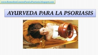 AYURVEDA PARA LA PSORIASIS
www.RemediosCaserosParaLaPsoriasis.blogspot.com
 