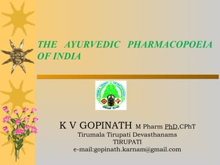 THE AYURVEDIC PHARMACOPOEIA
OF INDIA
K V GOPINATH M Pharm PhD,CPhT
Tirumala Tirupati Devasthanams
TIRUPATI
e-mail:gopinath.karnam@gmail.com
 