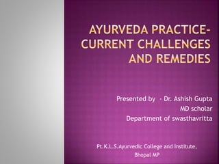 Presented by - Dr. Ashish Gupta
MD scholar
Department of swasthavritta
Pt.K.L.S.Ayurvedic College and Institute,
Bhopal MP
 