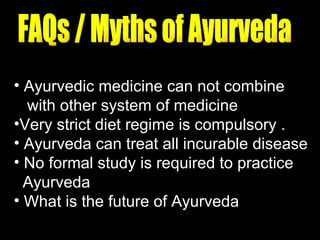 Ayurvedic medicine can not combine  with other system of medicine  Very strict diet regime is compulsory . Ayurveda can treat all incurable disease  No formal study is required to practice  Ayurveda    What is the future of Ayurveda FAQs / Myths of Ayurveda 