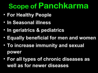 Scope of   Panchkarma For Healthy People In Seasonal illness   In geriatrics & pediatrics   Equally beneficial for men and women   To increase immunity and sexual power   For all types of chronic diseases as well as for newer diseases   