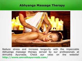 Abhyanga Massage Therapy
Reduce stress and increase longevity with the impeccable
Abhyanga massage therapy served by our professionals at
Amrutha Ayurveda. Check our rates on the website!
http://www.amruthayurveda.com/
 