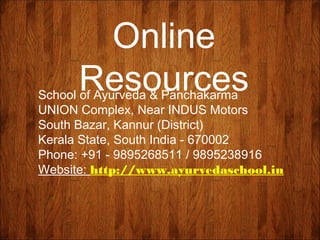 Online
ResourcesSchool of Ayurveda & Panchakarma
UNION Complex, Near INDUS Motors
South Bazar, Kannur (District)
Kerala State, South India - 670002
Phone: +91 - 9895268511 / 9895238916
Website: http://www.ayurvedaschool.in
 