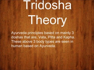 Tridosha
Theory
Ayurveda principles based on mainly 3
doshas that are, Vata, Pitta and Kapha.
These above 3 body types are seen in
human based on Ayurveda.
 