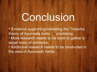 Conclusion
• Evidence supporting/validating the Tridosha
theory of Ayurveda looks promising.
• More research needs to be done to gather a
larger body of evidence.
• Additional research needs to be conducted in
the area of Ayurvedic herbs.
 